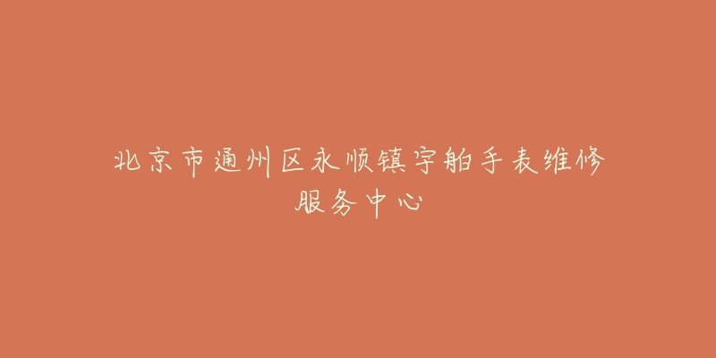 北京市通州区永顺镇宇舶手表维修服务中心-名表号 北京市通州区永顺镇宇舶手表维修服务中心