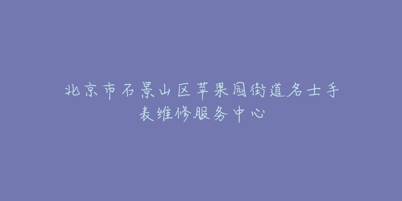 北京市石景山区苹果园街道名士手表维修服务中心-名表号 北京市石景山区苹果园街道名士手表维修服务中心