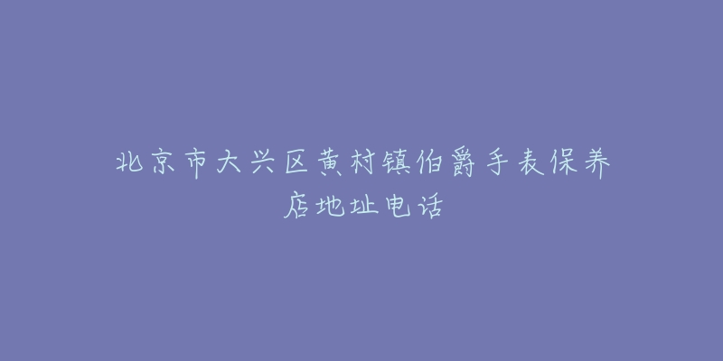 北京市大兴区黄村镇伯爵手表保养店地址电话-名表号 北京市大兴区黄村镇伯爵手表保养店地址电话