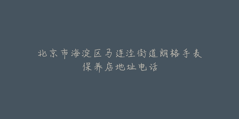 北京市海淀区马连洼街道朗格手表保养店地址电话-名表号 北京市海淀区马连洼街道朗格手表保养店地址电话