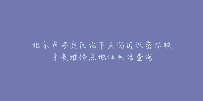 北京市海淀区北下关街道汉密尔顿手表维修点地址电话查询-名表号 北京市海淀区北下关街道汉密尔顿手表维修点地址电话查询