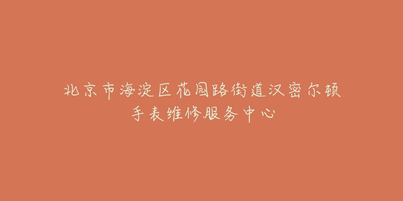 北京市海淀区花园路街道汉密尔顿手表维修服务中心-名表号 北京市海淀区花园路街道汉密尔顿手表维修服务中心