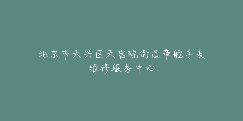 北京市大兴区天宫院街道帝舵手表维修服务中心