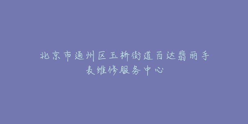 北京市通州区玉桥街道百达翡丽手表维修服务中心