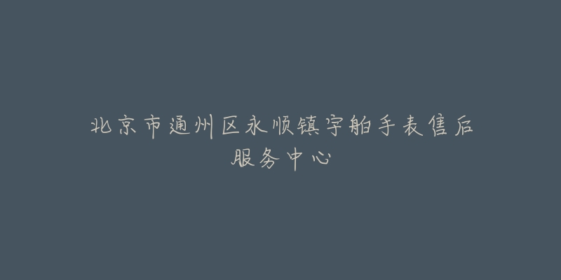 北京市通州区永顺镇宇舶手表售后服务中心-名表号 北京市通州区永顺镇宇舶手表售后服务中心
