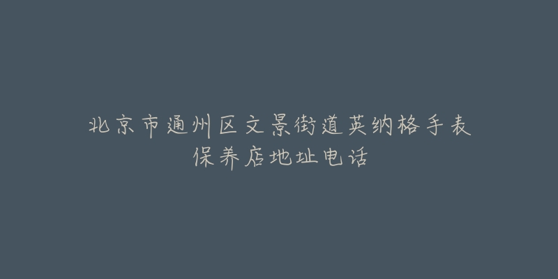 北京市通州区文景街道英纳格手表保养店地址电话-名表号 北京市通州区文景街道英纳格手表保养店地址电话