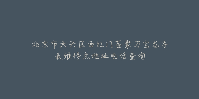北京市大兴区西红门荟聚万宝龙手表维修点地址电话查询-名表号 北京市大兴区西红门荟聚万宝龙手表维修点地址电话查询