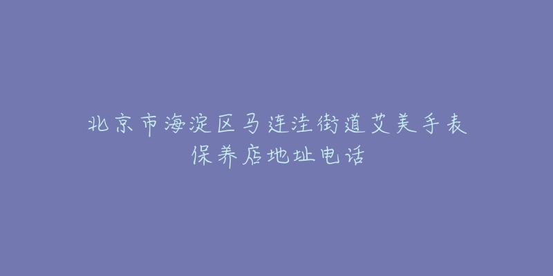 北京市海淀区马连洼街道艾美手表保养店地址电话-名表号 北京市海淀区马连洼街道艾美手表保养店地址电话