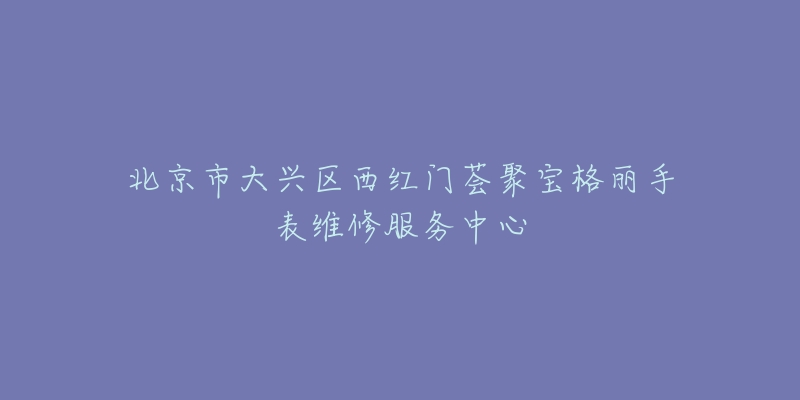 北京市大兴区西红门荟聚宝格丽手表维修服务中心-名表号 北京市大兴区西红门荟聚宝格丽手表维修服务中心