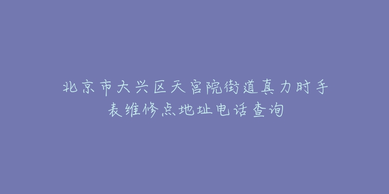 北京市大兴区天宫院街道真力时手表维修点地址电话查询-名表号 北京市大兴区天宫院街道真力时手表维修点地址电话查询