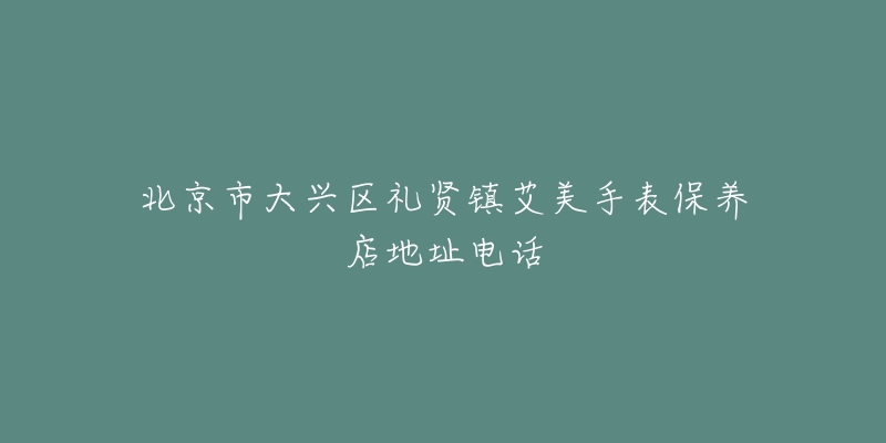 北京市大兴区礼贤镇艾美手表保养店地址电话-名表号 北京市大兴区礼贤镇艾美手表保养店地址电话