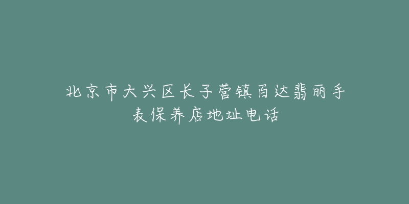 北京市大兴区长子营镇百达翡丽手表保养店地址电话-名表号 北京市大兴区长子营镇百达翡丽手表保养店地址电话