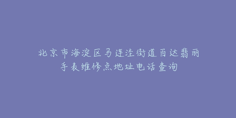北京市海淀区马连洼街道百达翡丽手表维修点地址电话查询-名表号 北京市海淀区马连洼街道百达翡丽手表维修点地址电话查询