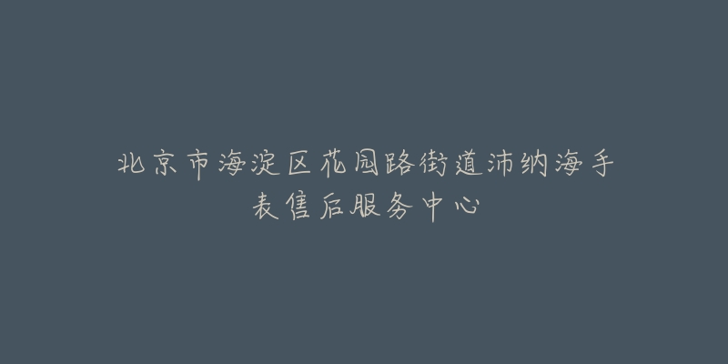 北京市海淀区花园路街道沛纳海手表售后服务中心-名表号 北京市海淀区花园路街道沛纳海手表售后服务中心