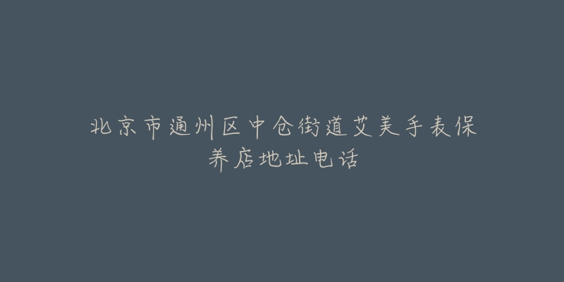 北京市通州区中仓街道艾美手表保养店地址电话-名表号 北京市通州区中仓街道艾美手表保养店地址电话