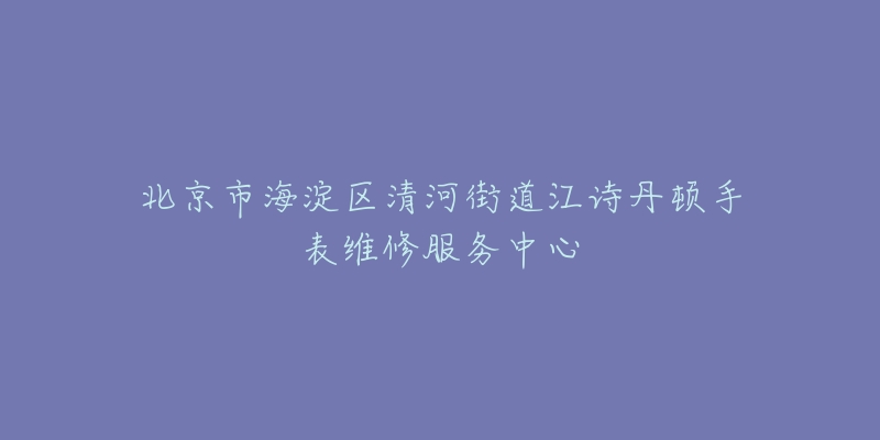北京市海淀区清河街道江诗丹顿手表维修服务中心-名表号 北京市海淀区清河街道江诗丹顿手表维修服务中心