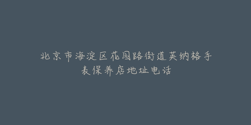 北京市海淀区花园路街道英纳格手表保养店地址电话-名表号 北京市海淀区花园路街道英纳格手表保养店地址电话