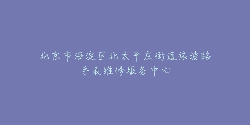 北京市海淀区北太平庄街道依波路手表维修服务中心-名表号 北京市海淀区北太平庄街道依波路手表维修服务中心