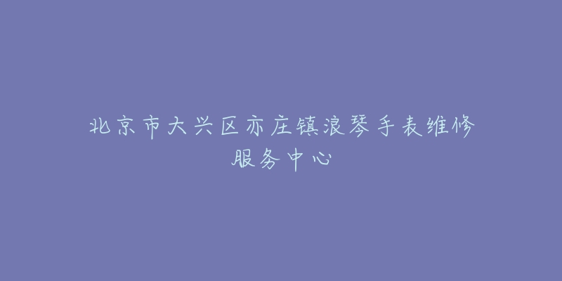 北京市大兴区亦庄镇浪琴手表维修服务中心-名表号 北京市大兴区亦庄镇浪琴手表维修服务中心