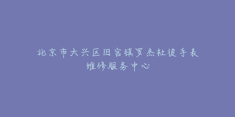 北京市大兴区旧宫镇罗杰杜彼手表维修服务中心-名表号 北京市大兴区旧宫镇罗杰杜彼手表维修服务中心