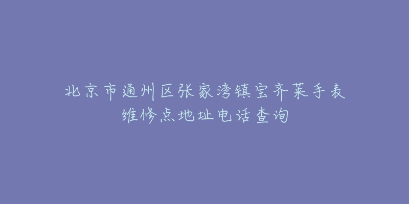 北京市通州区张家湾镇宝齐莱手表维修点地址电话查询-名表号 北京市通州区张家湾镇宝齐莱手表维修点地址电话查询