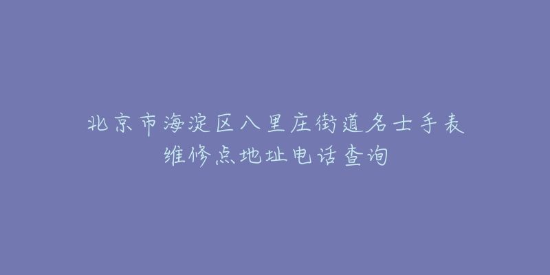 北京市海淀区八里庄街道名士手表维修点地址电话查询-名表号 北京市海淀区八里庄街道名士手表维修点地址电话查询