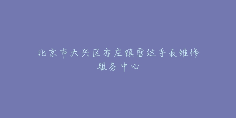 北京市大兴区亦庄镇雷达手表维修服务中心-名表号 北京市大兴区亦庄镇雷达手表维修服务中心