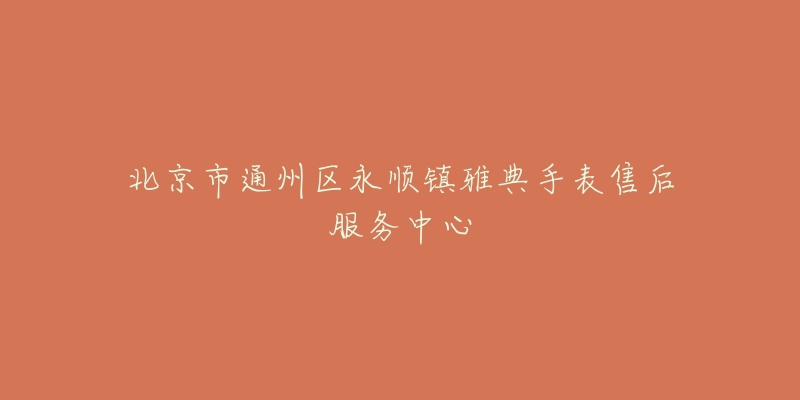 北京市通州区永顺镇雅典手表售后服务中心-名表号 北京市通州区永顺镇雅典手表售后服务中心