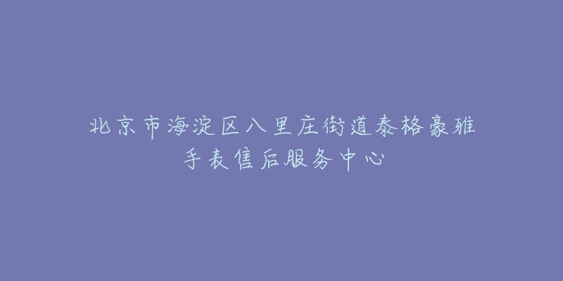 北京市海淀区八里庄街道泰格豪雅手表售后服务中心-名表号 北京市海淀区八里庄街道泰格豪雅手表售后服务中心