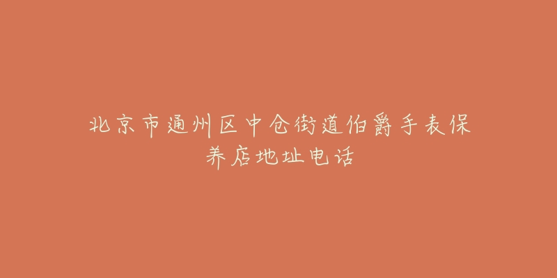 北京市通州区中仓街道伯爵手表保养店地址电话-名表号 北京市通州区中仓街道伯爵手表保养店地址电话