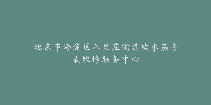 北京市海淀区八里庄街道欧米茄手表维修服务中心-名表号 北京市海淀区八里庄街道欧米茄手表维修服务中心