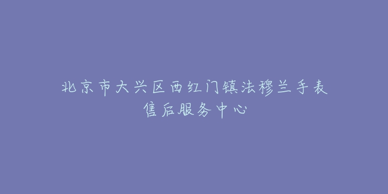 北京市大兴区西红门镇法穆兰手表售后服务中心-名表号 北京市大兴区西红门镇法穆兰手表售后服务中心