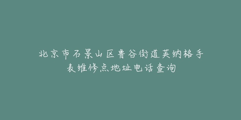 北京市石景山区鲁谷街道英纳格手表维修点地址电话查询-名表号 北京市石景山区鲁谷街道英纳格手表维修点地址电话查询