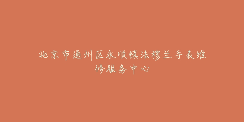 北京市通州区永顺镇法穆兰手表维修服务中心-名表号 北京市通州区永顺镇法穆兰手表维修服务中心