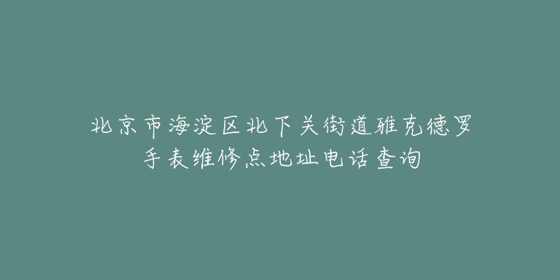 北京市海淀区北下关街道雅克德罗手表维修点地址电话查询-名表号 北京市海淀区北下关街道雅克德罗手表维修点地址电话查询