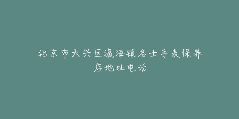 北京市大兴区瀛海镇名士手表保养店地址电话-名表号 北京市大兴区瀛海镇名士手表保养店地址电话