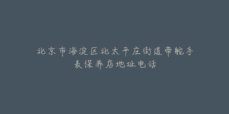 北京市海淀区北太平庄街道帝舵手表保养店地址电话-名表号 北京市海淀区北太平庄街道帝舵手表保养店地址电话