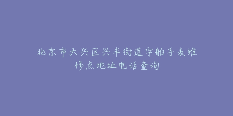 北京市大兴区兴丰街道宇舶手表维修点地址电话查询-名表号 北京市大兴区兴丰街道宇舶手表维修点地址电话查询