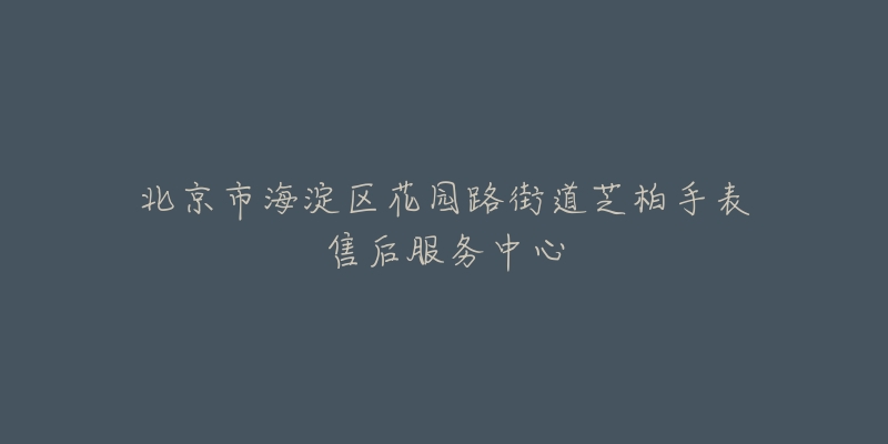 北京市海淀区花园路街道芝柏手表售后服务中心-名表号 北京市海淀区花园路街道芝柏手表售后服务中心