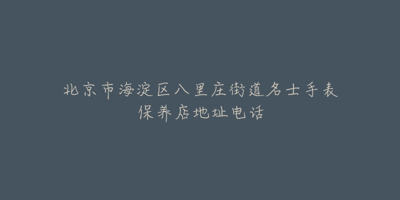 北京市海淀区八里庄街道名士手表保养店地址电话-名表号 北京市海淀区八里庄街道名士手表保养店地址电话