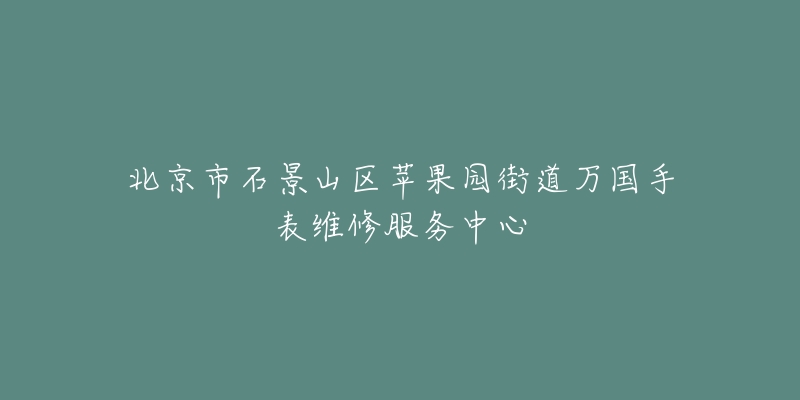 北京市石景山区苹果园街道万国手表维修服务中心-名表号 北京市石景山区苹果园街道万国手表维修服务中心