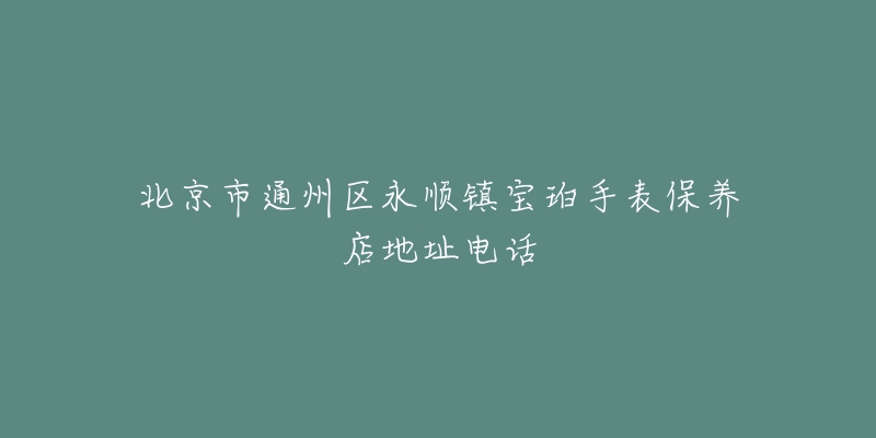 北京市通州区永顺镇宝珀手表保养店地址电话-名表号 北京市通州区永顺镇宝珀手表保养店地址电话