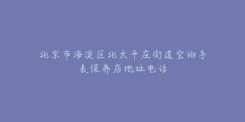 北京市海淀区北太平庄街道宝珀手表保养店地址电话-名表号 北京市海淀区北太平庄街道宝珀手表保养店地址电话