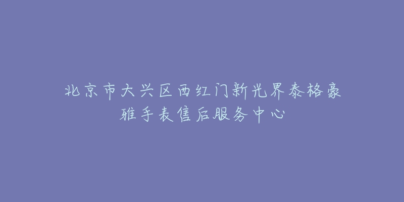 北京市大兴区西红门新光界泰格豪雅手表售后服务中心-名表号 北京市大兴区西红门新光界泰格豪雅手表售后服务中心