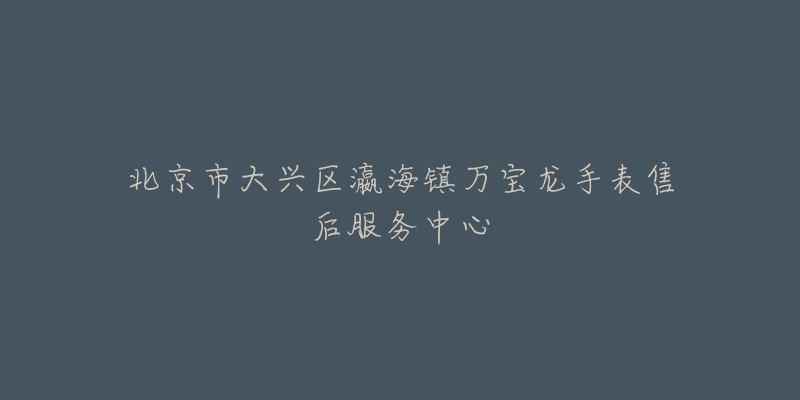 北京市大兴区瀛海镇万宝龙手表售后服务中心-名表号 北京市大兴区瀛海镇万宝龙手表售后服务中心