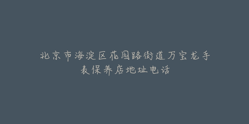 北京市海淀区花园路街道万宝龙手表保养店地址电话-名表号 北京市海淀区花园路街道万宝龙手表保养店地址电话