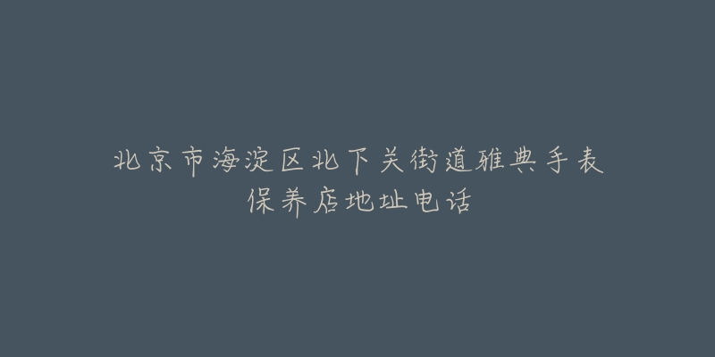 北京市海淀区北下关街道雅典手表保养店地址电话-名表号 北京市海淀区北下关街道雅典手表保养店地址电话