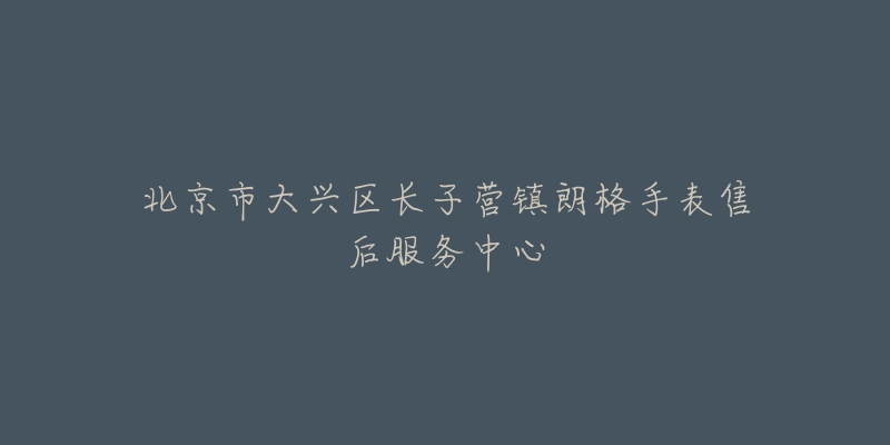 北京市大兴区长子营镇朗格手表售后服务中心-名表号 北京市大兴区长子营镇朗格手表售后服务中心
