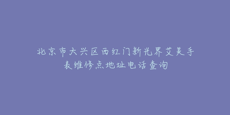 北京市大兴区西红门新光界艾美手表维修点地址电话查询-名表号 北京市大兴区西红门新光界艾美手表维修点地址电话查询