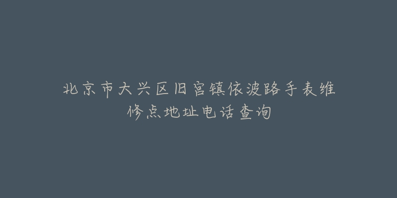 北京市大兴区旧宫镇依波路手表维修点地址电话查询-名表号 北京市大兴区旧宫镇依波路手表维修点地址电话查询